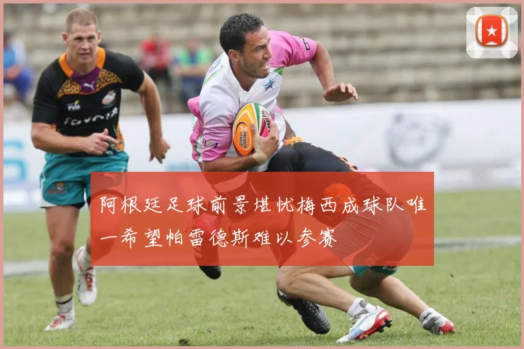 阿根廷足球前景堪忧梅西成球队唯一希望帕雷德斯难以参赛