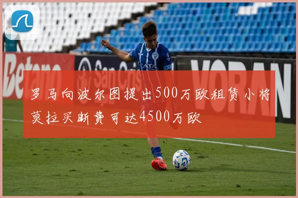 罗马向波尔图提出500万欧租赁小将莫拉买断费可达4500万欧