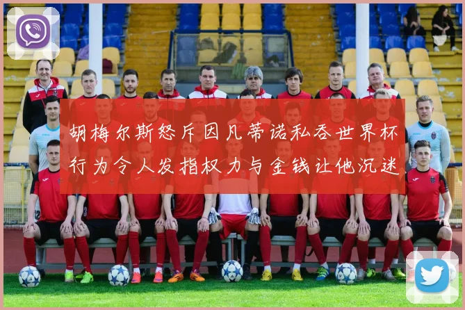 胡梅尔斯怒斥因凡蒂诺私吞世界杯行为令人发指权力与金钱让他沉迷不已
